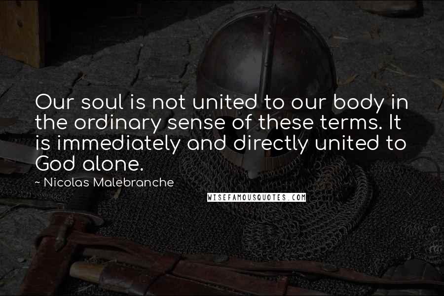Nicolas Malebranche Quotes: Our soul is not united to our body in the ordinary sense of these terms. It is immediately and directly united to God alone.