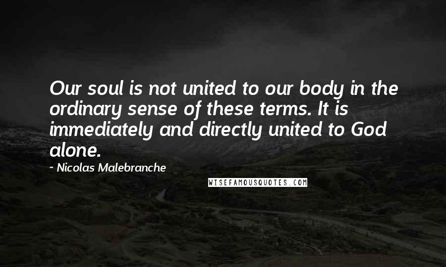 Nicolas Malebranche Quotes: Our soul is not united to our body in the ordinary sense of these terms. It is immediately and directly united to God alone.