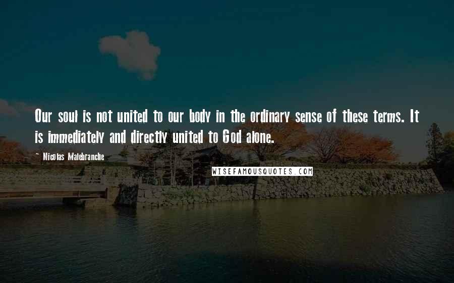 Nicolas Malebranche Quotes: Our soul is not united to our body in the ordinary sense of these terms. It is immediately and directly united to God alone.