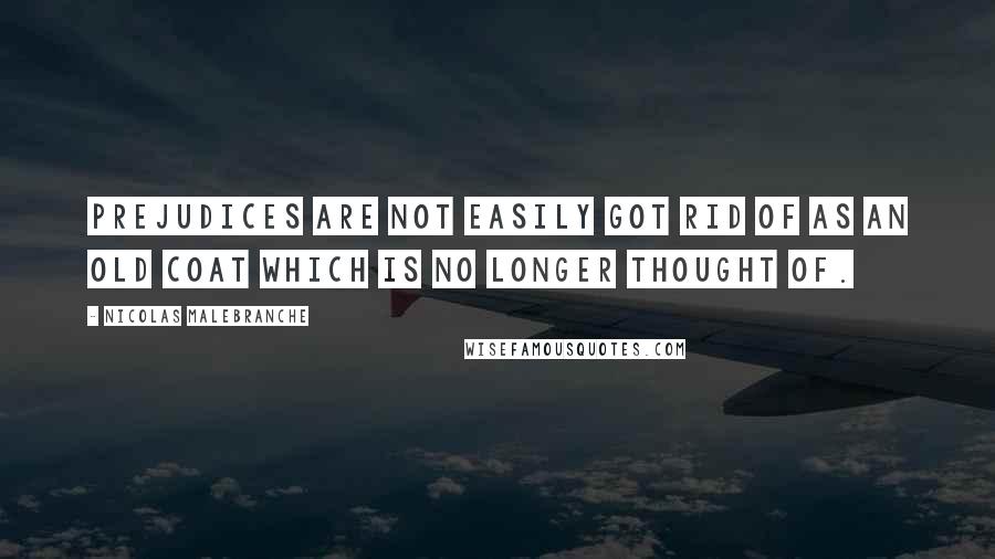 Nicolas Malebranche Quotes: Prejudices are not easily got rid of as an old coat which is no longer thought of.