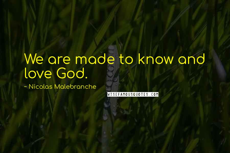 Nicolas Malebranche Quotes: We are made to know and love God.