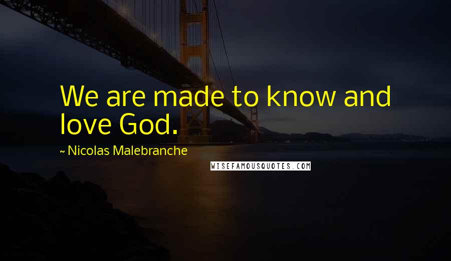 Nicolas Malebranche Quotes: We are made to know and love God.