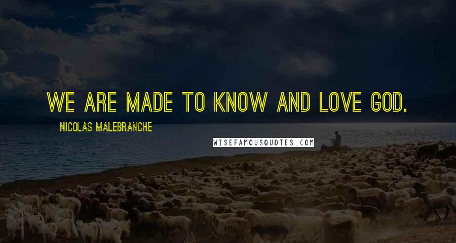 Nicolas Malebranche Quotes: We are made to know and love God.