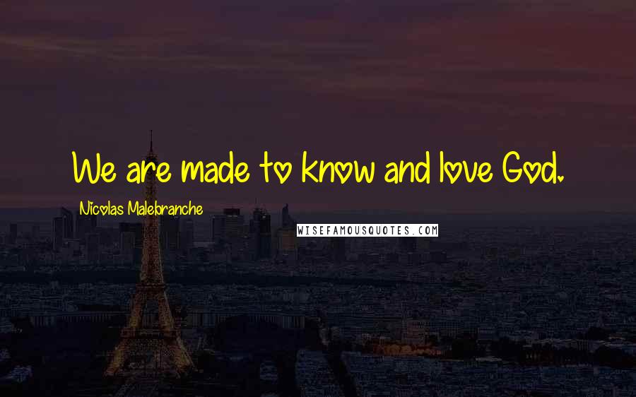 Nicolas Malebranche Quotes: We are made to know and love God.