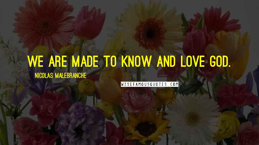 Nicolas Malebranche Quotes: We are made to know and love God.