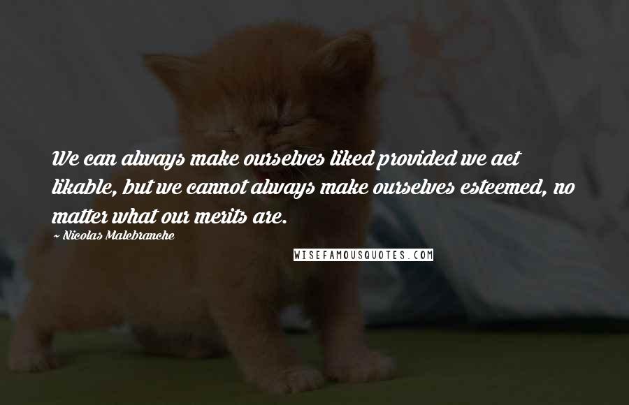 Nicolas Malebranche Quotes: We can always make ourselves liked provided we act likable, but we cannot always make ourselves esteemed, no matter what our merits are.