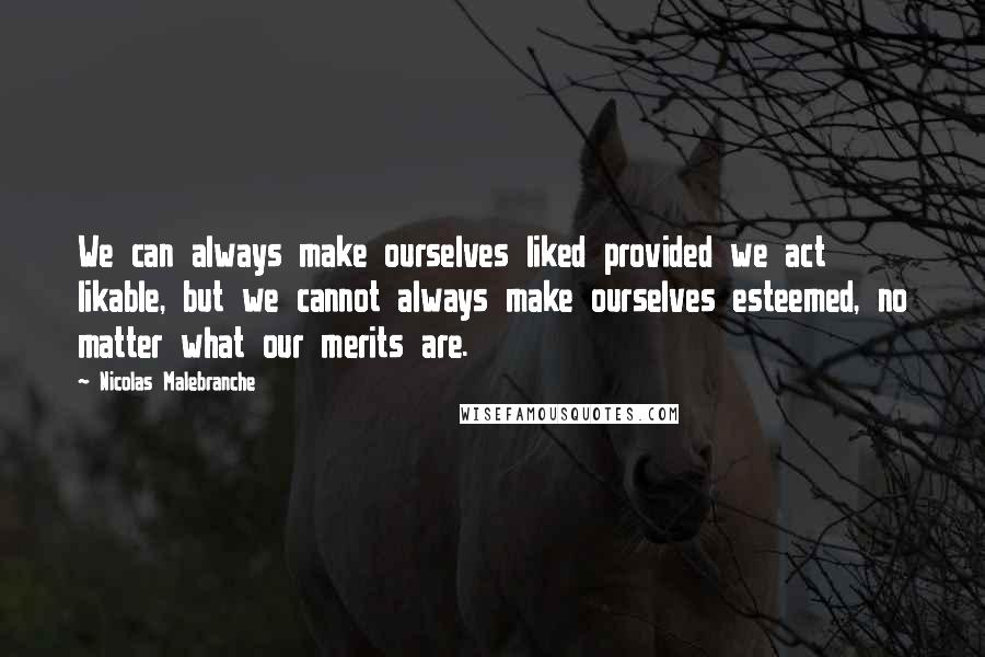 Nicolas Malebranche Quotes: We can always make ourselves liked provided we act likable, but we cannot always make ourselves esteemed, no matter what our merits are.