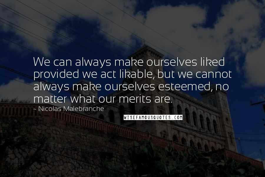 Nicolas Malebranche Quotes: We can always make ourselves liked provided we act likable, but we cannot always make ourselves esteemed, no matter what our merits are.