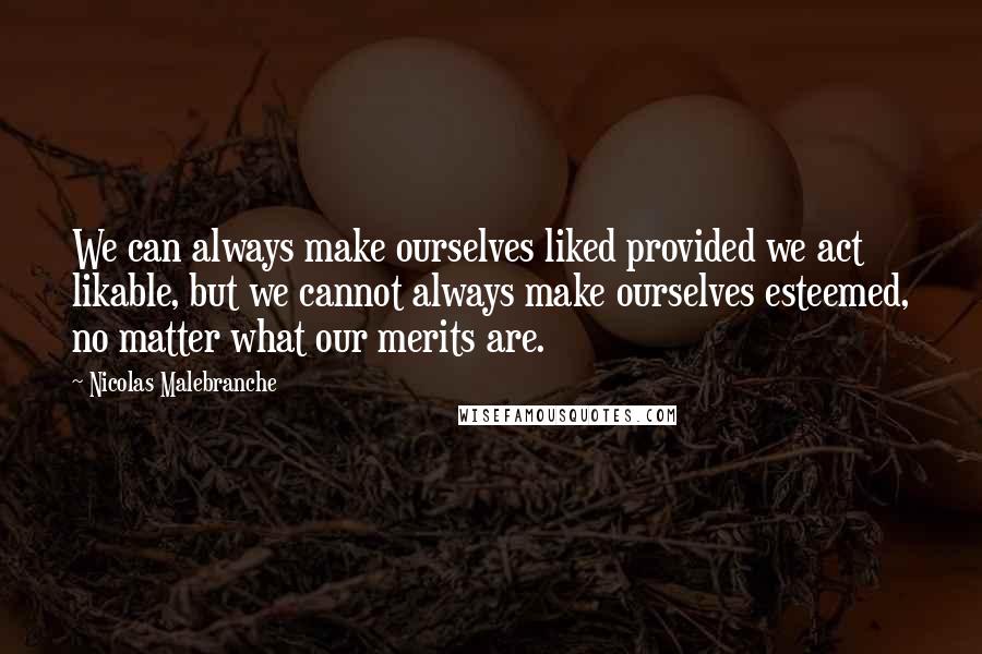 Nicolas Malebranche Quotes: We can always make ourselves liked provided we act likable, but we cannot always make ourselves esteemed, no matter what our merits are.