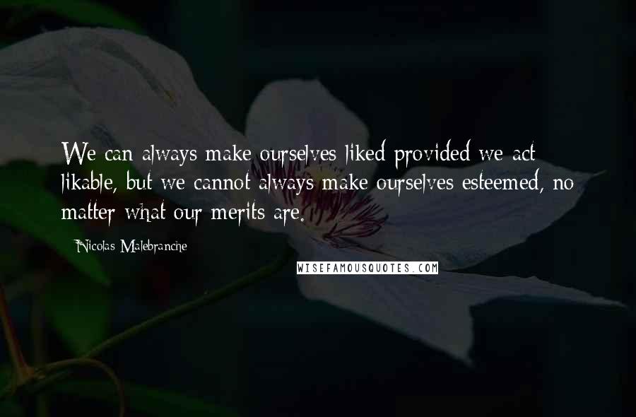 Nicolas Malebranche Quotes: We can always make ourselves liked provided we act likable, but we cannot always make ourselves esteemed, no matter what our merits are.