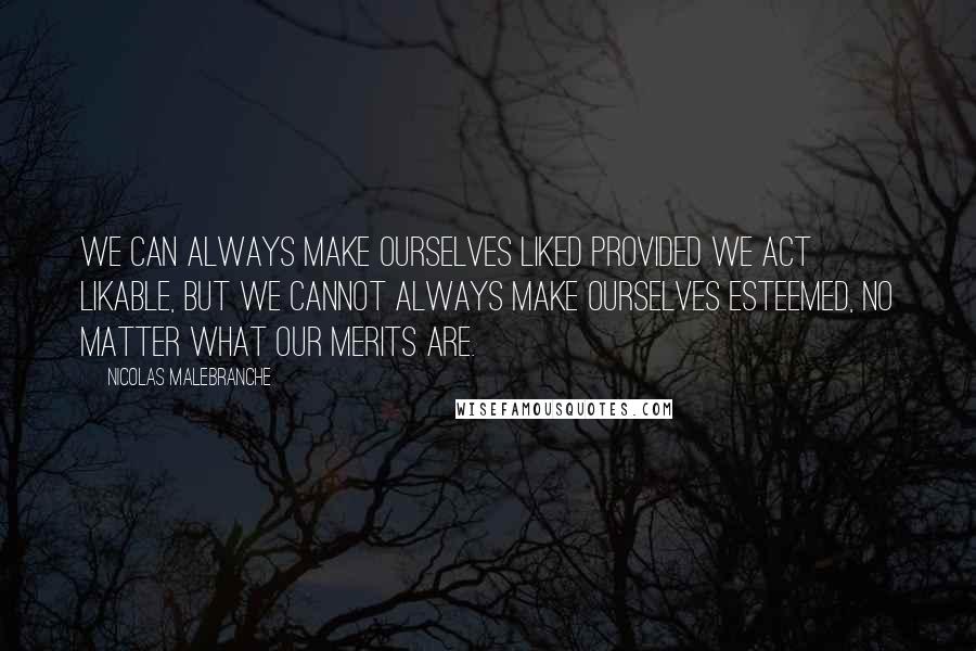 Nicolas Malebranche Quotes: We can always make ourselves liked provided we act likable, but we cannot always make ourselves esteemed, no matter what our merits are.