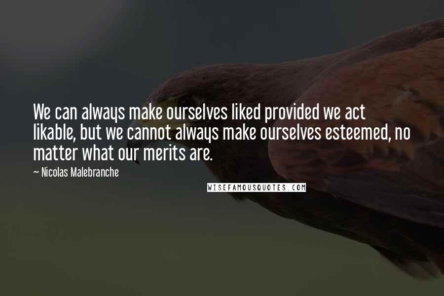 Nicolas Malebranche Quotes: We can always make ourselves liked provided we act likable, but we cannot always make ourselves esteemed, no matter what our merits are.