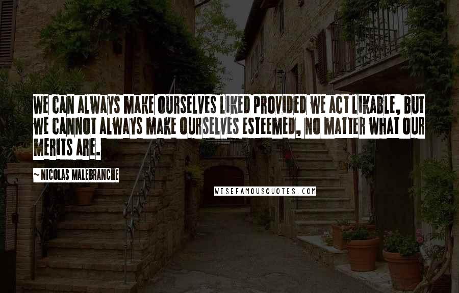 Nicolas Malebranche Quotes: We can always make ourselves liked provided we act likable, but we cannot always make ourselves esteemed, no matter what our merits are.