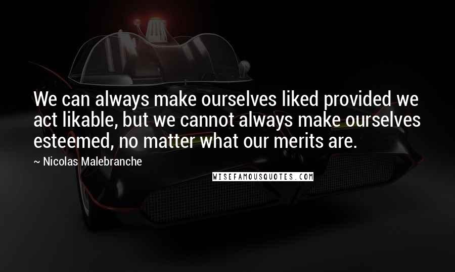 Nicolas Malebranche Quotes: We can always make ourselves liked provided we act likable, but we cannot always make ourselves esteemed, no matter what our merits are.