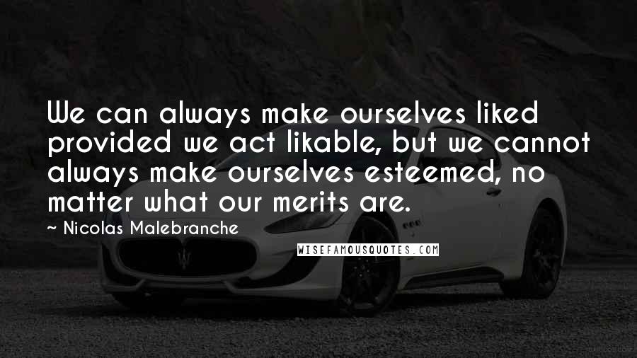 Nicolas Malebranche Quotes: We can always make ourselves liked provided we act likable, but we cannot always make ourselves esteemed, no matter what our merits are.
