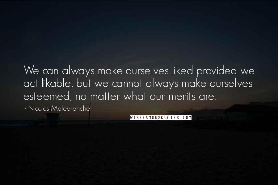 Nicolas Malebranche Quotes: We can always make ourselves liked provided we act likable, but we cannot always make ourselves esteemed, no matter what our merits are.