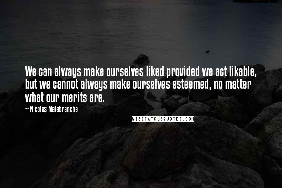 Nicolas Malebranche Quotes: We can always make ourselves liked provided we act likable, but we cannot always make ourselves esteemed, no matter what our merits are.