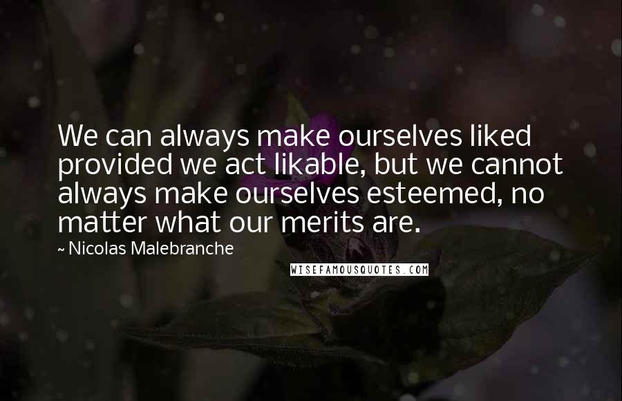 Nicolas Malebranche Quotes: We can always make ourselves liked provided we act likable, but we cannot always make ourselves esteemed, no matter what our merits are.