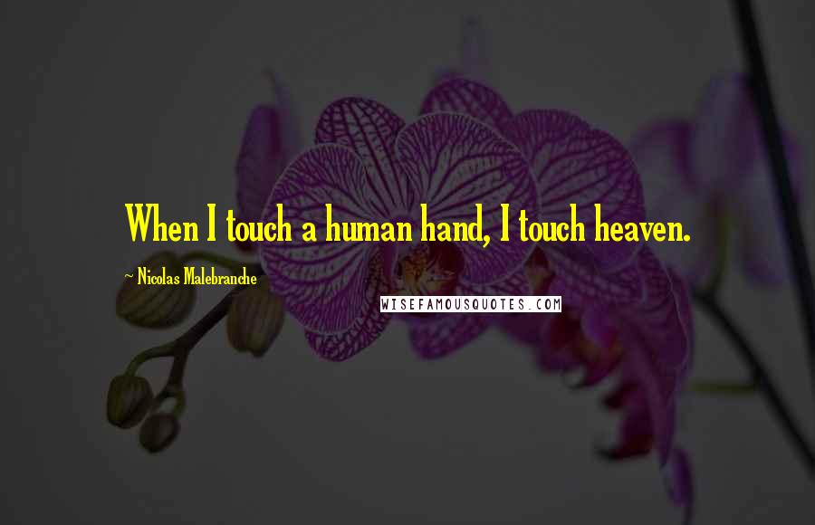 Nicolas Malebranche Quotes: When I touch a human hand, I touch heaven.