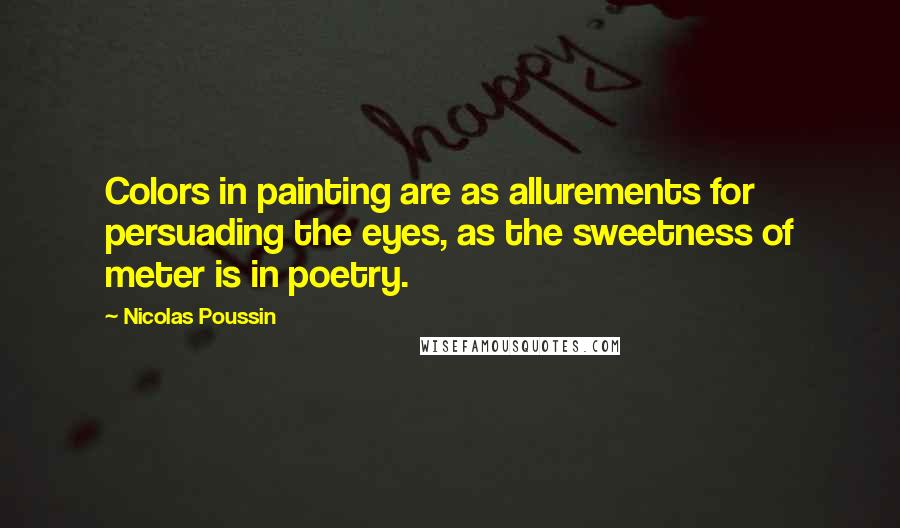 Nicolas Poussin Quotes: Colors in painting are as allurements for persuading the eyes, as the sweetness of meter is in poetry.