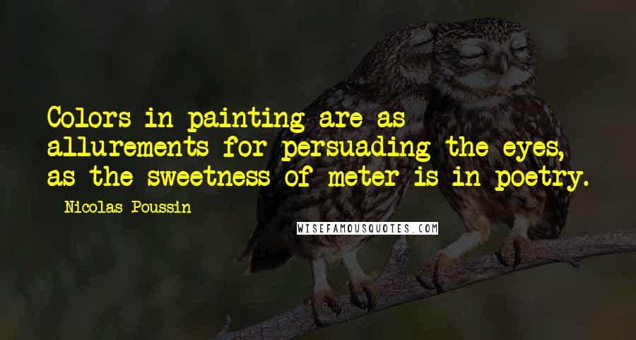 Nicolas Poussin Quotes: Colors in painting are as allurements for persuading the eyes, as the sweetness of meter is in poetry.