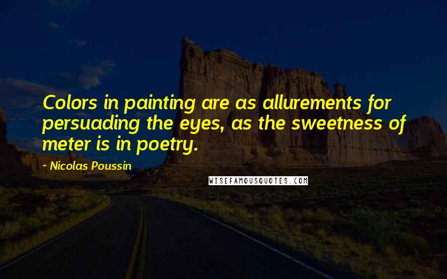 Nicolas Poussin Quotes: Colors in painting are as allurements for persuading the eyes, as the sweetness of meter is in poetry.