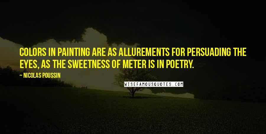 Nicolas Poussin Quotes: Colors in painting are as allurements for persuading the eyes, as the sweetness of meter is in poetry.