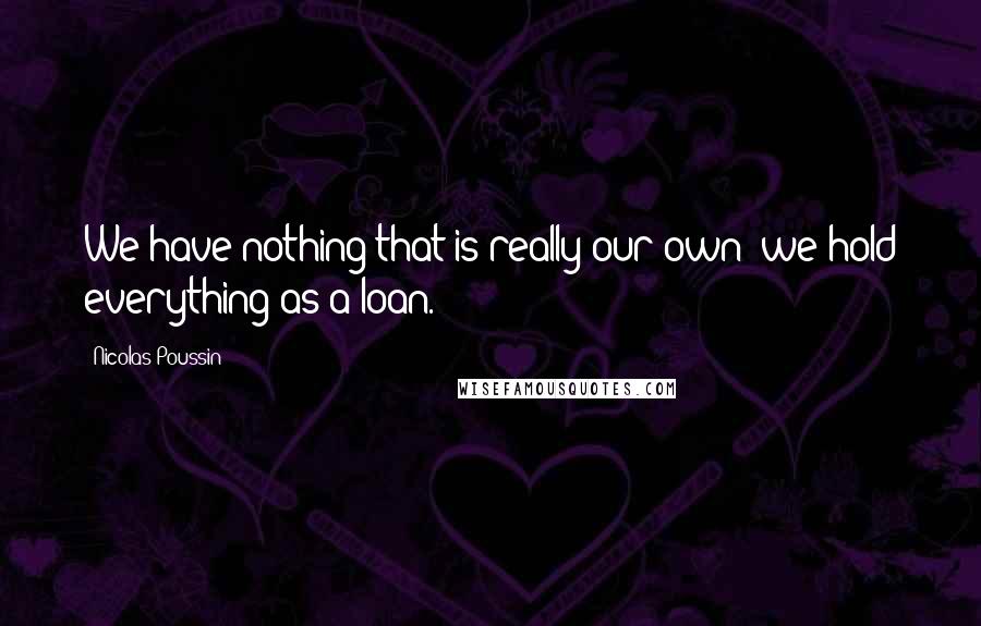 Nicolas Poussin Quotes: We have nothing that is really our own; we hold everything as a loan.