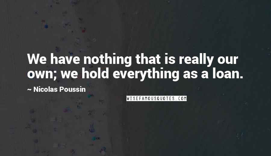 Nicolas Poussin Quotes: We have nothing that is really our own; we hold everything as a loan.