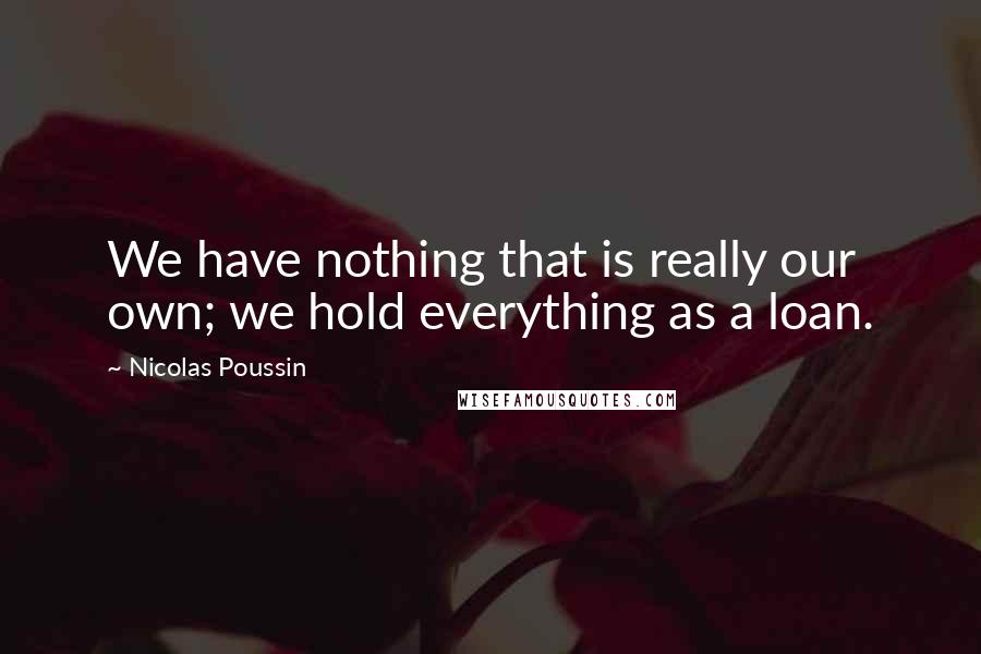 Nicolas Poussin Quotes: We have nothing that is really our own; we hold everything as a loan.