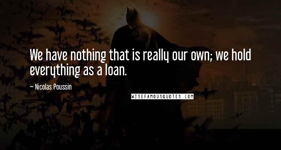 Nicolas Poussin Quotes: We have nothing that is really our own; we hold everything as a loan.