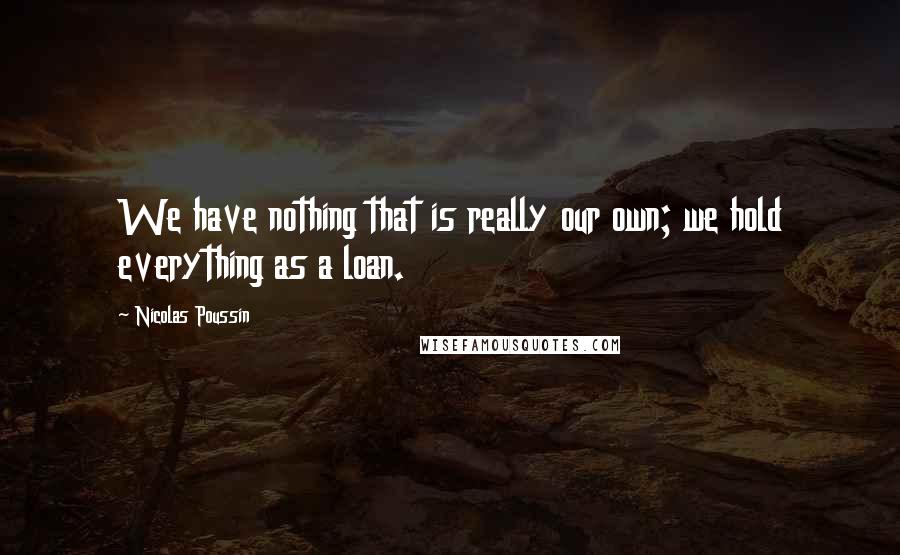 Nicolas Poussin Quotes: We have nothing that is really our own; we hold everything as a loan.