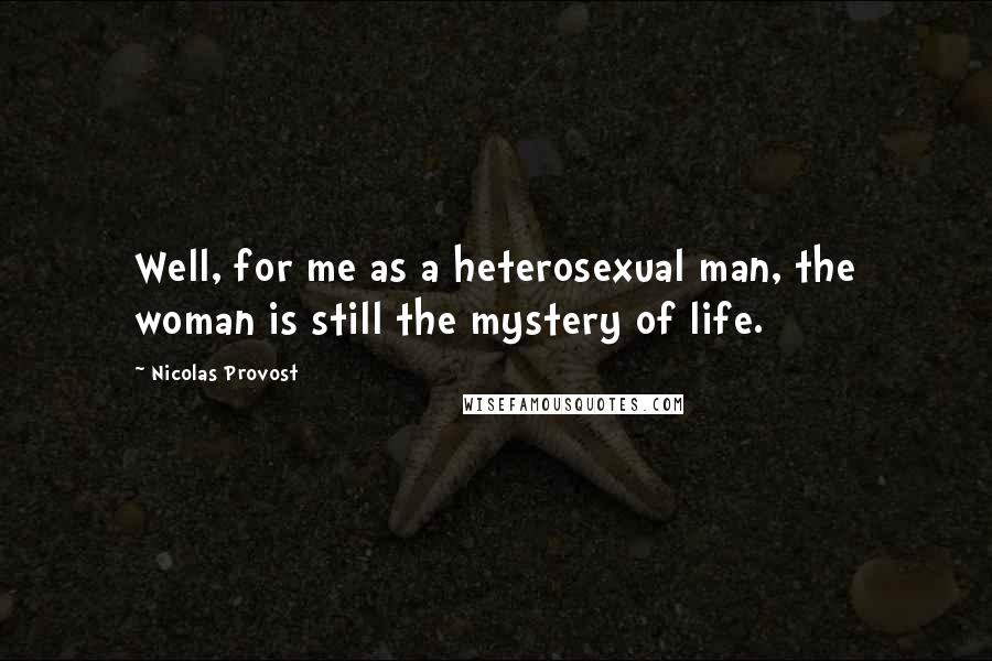 Nicolas Provost Quotes: Well, for me as a heterosexual man, the woman is still the mystery of life.