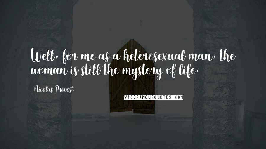 Nicolas Provost Quotes: Well, for me as a heterosexual man, the woman is still the mystery of life.