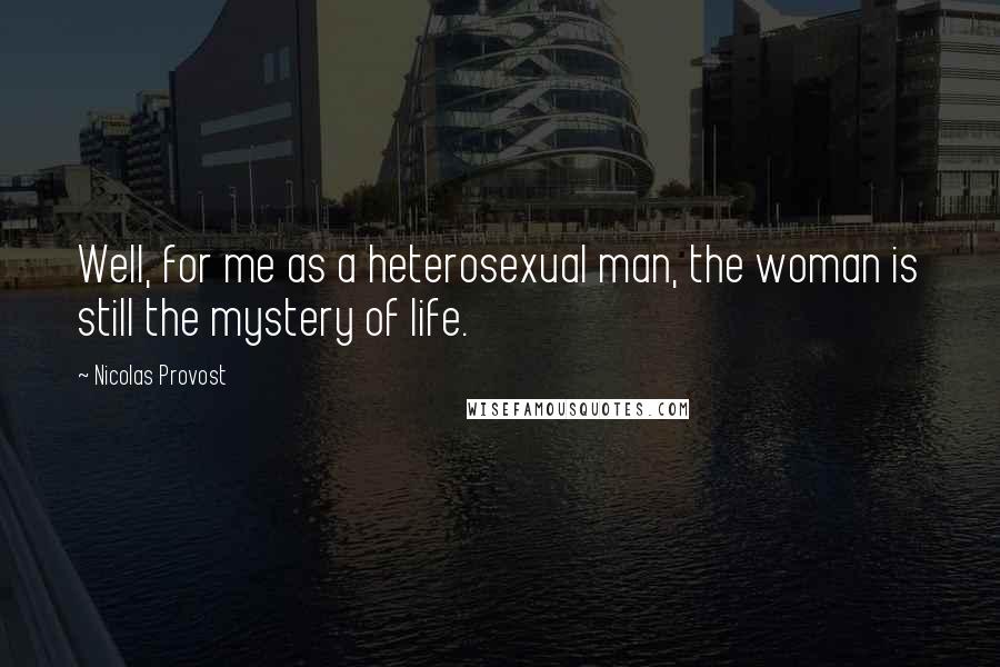 Nicolas Provost Quotes: Well, for me as a heterosexual man, the woman is still the mystery of life.