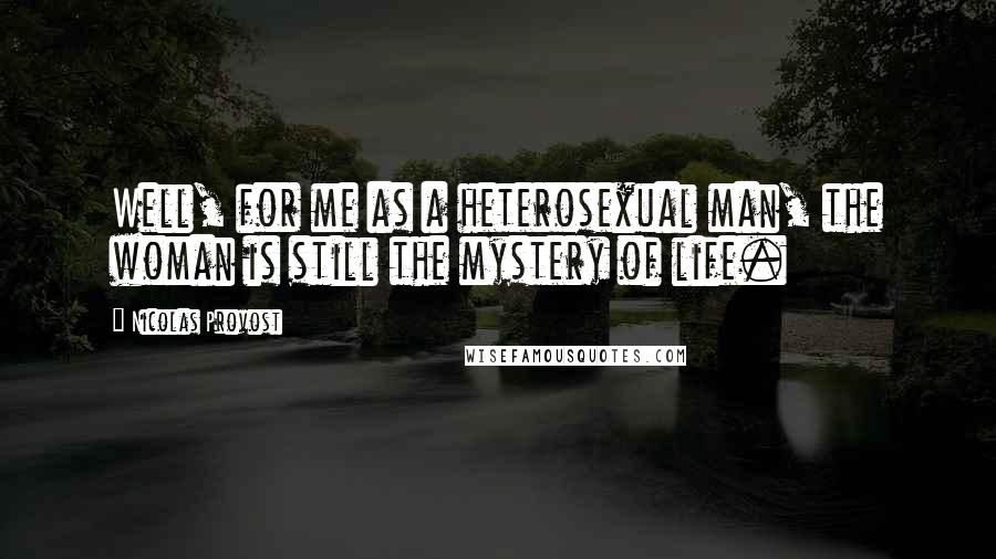 Nicolas Provost Quotes: Well, for me as a heterosexual man, the woman is still the mystery of life.