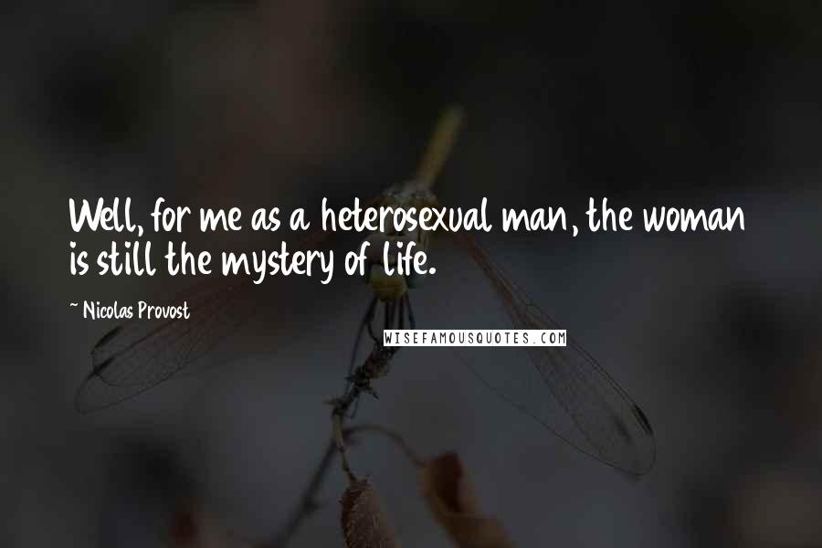 Nicolas Provost Quotes: Well, for me as a heterosexual man, the woman is still the mystery of life.