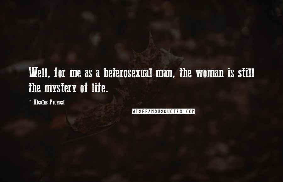 Nicolas Provost Quotes: Well, for me as a heterosexual man, the woman is still the mystery of life.