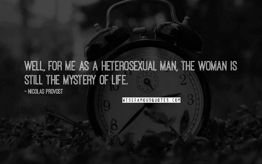 Nicolas Provost Quotes: Well, for me as a heterosexual man, the woman is still the mystery of life.