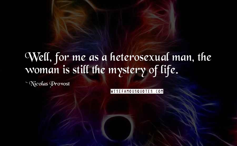 Nicolas Provost Quotes: Well, for me as a heterosexual man, the woman is still the mystery of life.