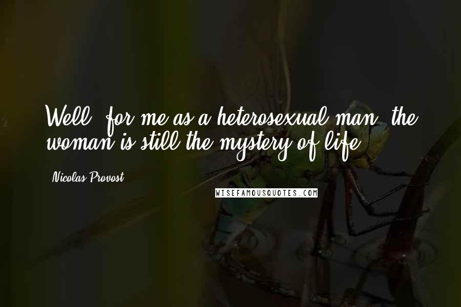 Nicolas Provost Quotes: Well, for me as a heterosexual man, the woman is still the mystery of life.