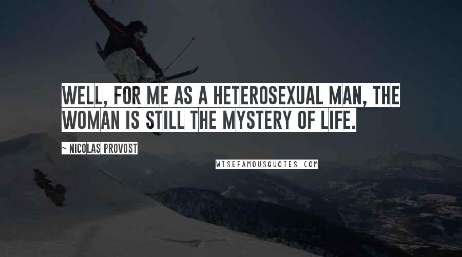 Nicolas Provost Quotes: Well, for me as a heterosexual man, the woman is still the mystery of life.