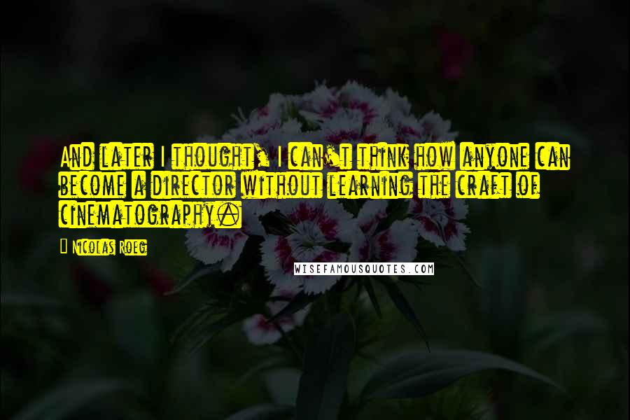 Nicolas Roeg Quotes: And later I thought, I can't think how anyone can become a director without learning the craft of cinematography.