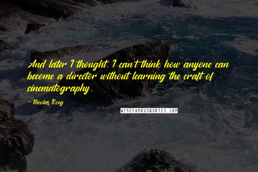 Nicolas Roeg Quotes: And later I thought, I can't think how anyone can become a director without learning the craft of cinematography.