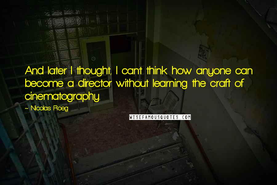 Nicolas Roeg Quotes: And later I thought, I can't think how anyone can become a director without learning the craft of cinematography.