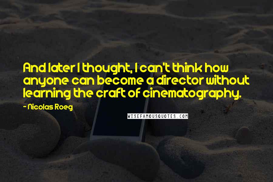 Nicolas Roeg Quotes: And later I thought, I can't think how anyone can become a director without learning the craft of cinematography.