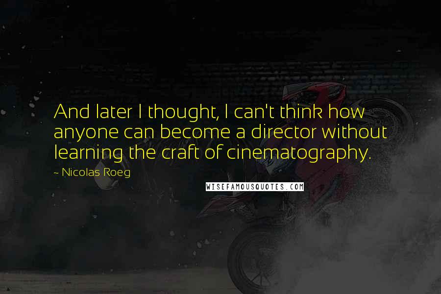 Nicolas Roeg Quotes: And later I thought, I can't think how anyone can become a director without learning the craft of cinematography.