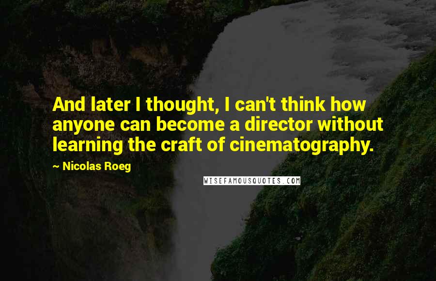 Nicolas Roeg Quotes: And later I thought, I can't think how anyone can become a director without learning the craft of cinematography.