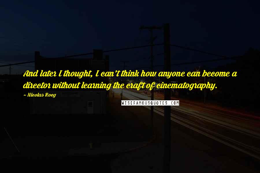 Nicolas Roeg Quotes: And later I thought, I can't think how anyone can become a director without learning the craft of cinematography.