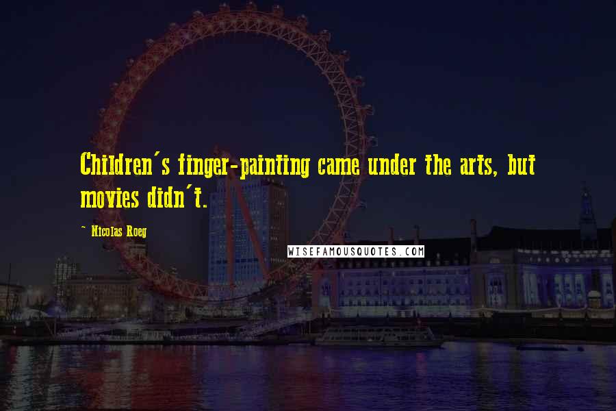 Nicolas Roeg Quotes: Children's finger-painting came under the arts, but movies didn't.